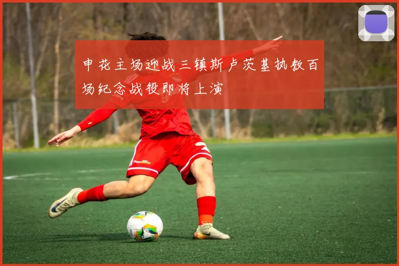 申花主场迎战三镇斯卢茨基执教百场纪念战役即将上演