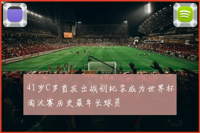41岁C罗首发出战创纪录成为世界杯淘汰赛历史最年长球员