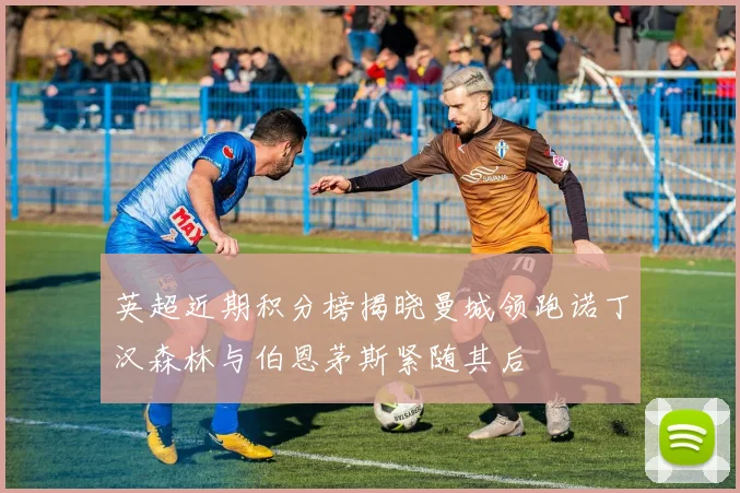 英超近期积分榜揭晓曼城领跑诺丁汉森林与伯恩茅斯紧随其后