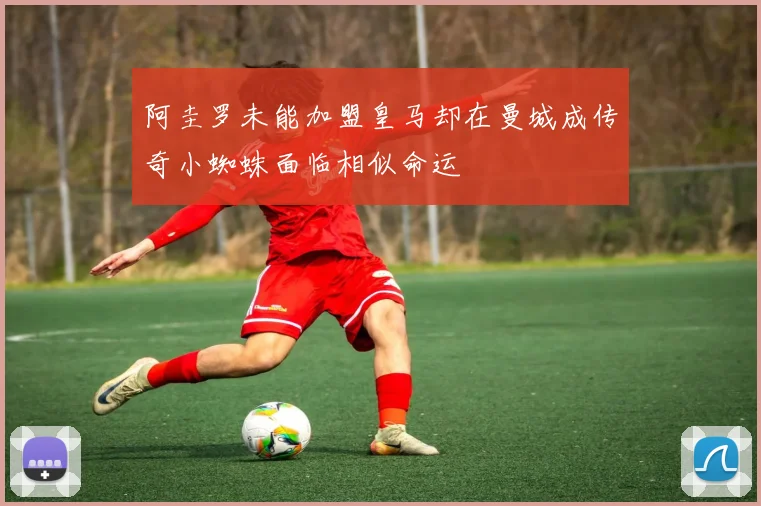 阿圭罗未能加盟皇马却在曼城成传奇小蜘蛛面临相似命运