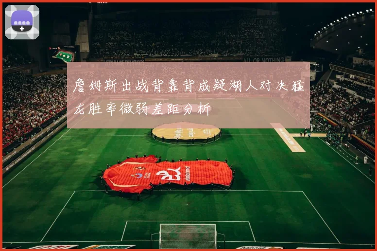 詹姆斯出战背靠背成疑湖人对决猛龙胜率微弱差距分析