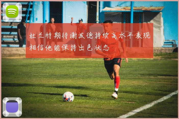 杜兰特期待谢泼德持续高水平表现相信他能保持出色状态