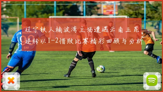 辽宁铁人楠波湾主场遭遇云南玉昆逆转以1-2惜败比赛精彩回顾与分析