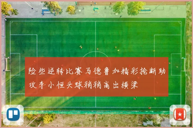 险些逆转比赛马德鲁加精彩抢断助攻李小恒头球稍稍高出横梁