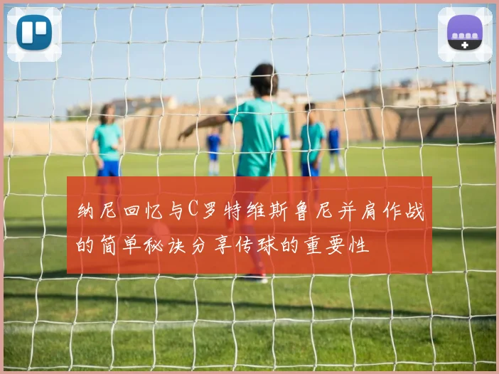 纳尼回忆与C罗特维斯鲁尼并肩作战的简单秘诀分享传球的重要性