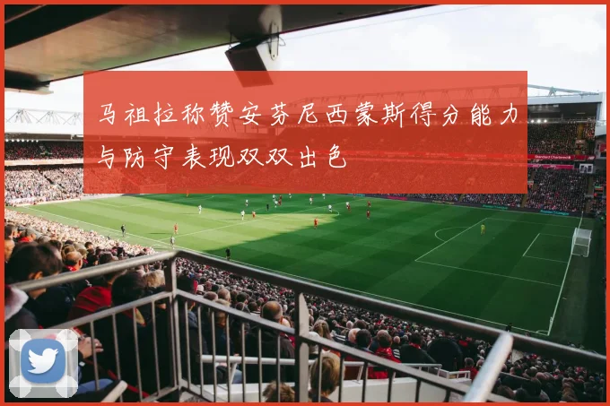 马祖拉称赞安芬尼西蒙斯得分能力与防守表现双双出色