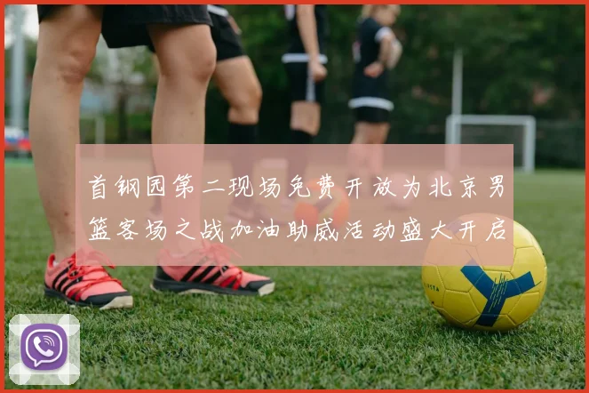 首钢园第二现场免费开放为北京男篮客场之战加油助威活动盛大开启