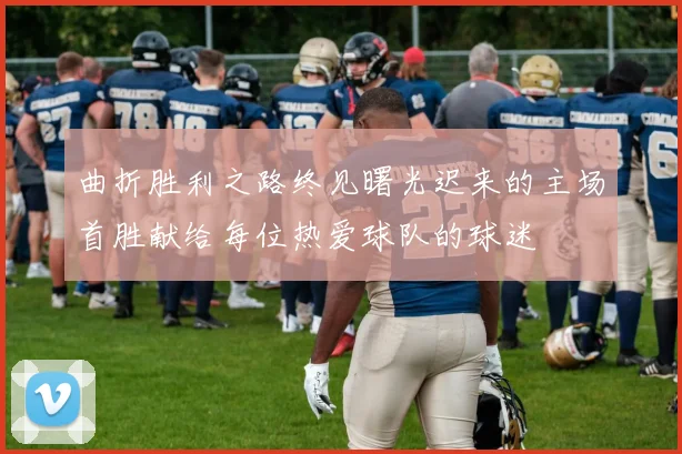 曲折胜利之路终见曙光迟来的主场首胜献给每位热爱球队的球迷